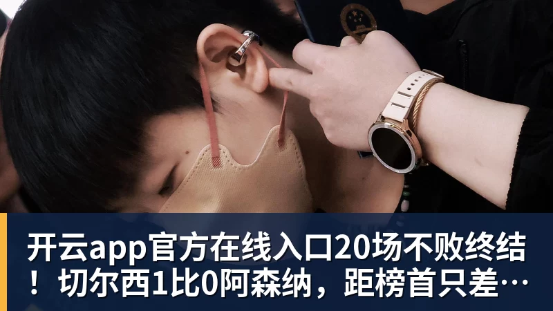 开云app官方在线入口20场不败终结！切尔西1比0阿森纳，距榜首只差2分