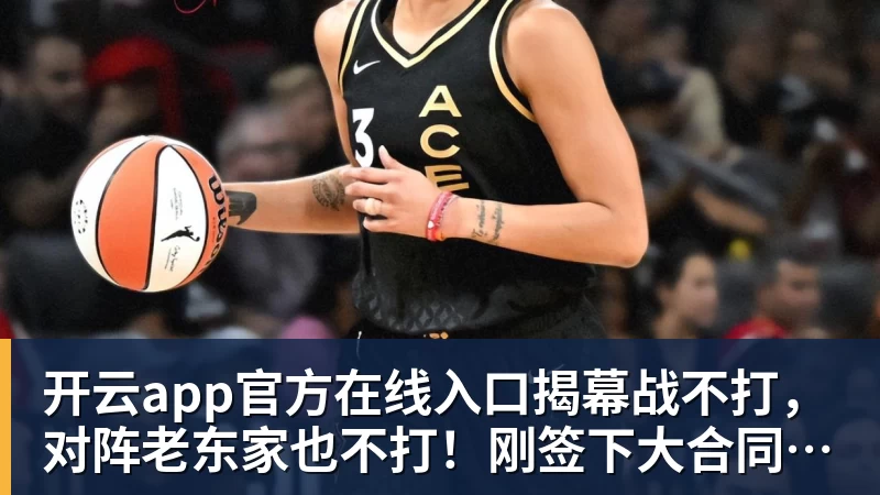 开云app官方在线入口揭幕战不打，对阵老东家也不打！刚签下大合同就开摆？超巨太真实