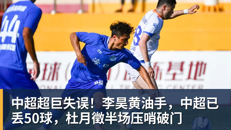 开云app官方在线入口中超超巨失误！李昊黄油手，中超已丢50球，杜月徵半场压哨破门