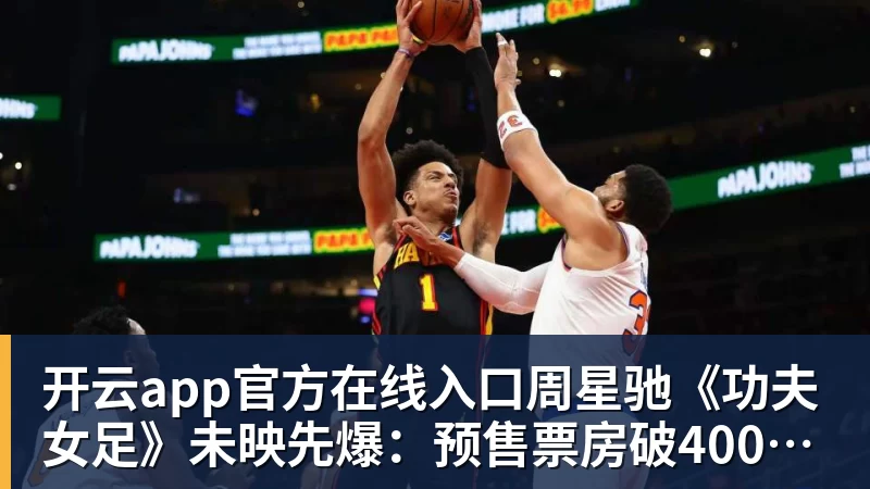 开云app官方在线入口周星驰《功夫女足》未映先爆:预售票房破4000万 首日要超2亿