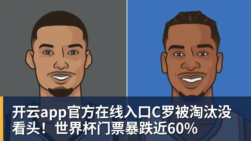 开云app官方在线入口C罗被淘汰没看头！世界杯门票暴跌近60%