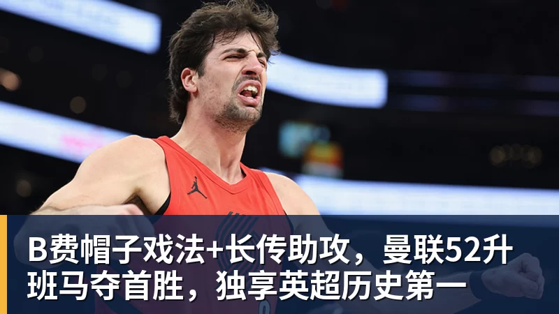 开云app官方在线入口B费帽子戏法+长传助攻，曼联52升班马夺首胜，独享英超历史第一