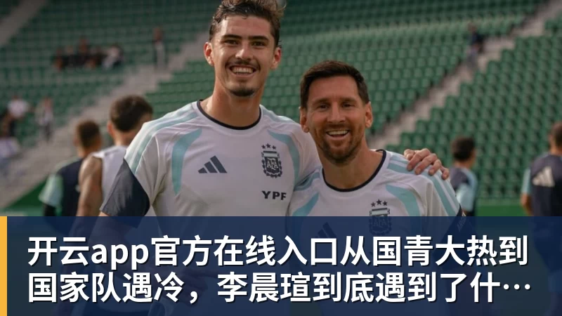 开云app官方在线入口从国青大热到国家队遇冷，李晨瑄到底遇到了什么困境？