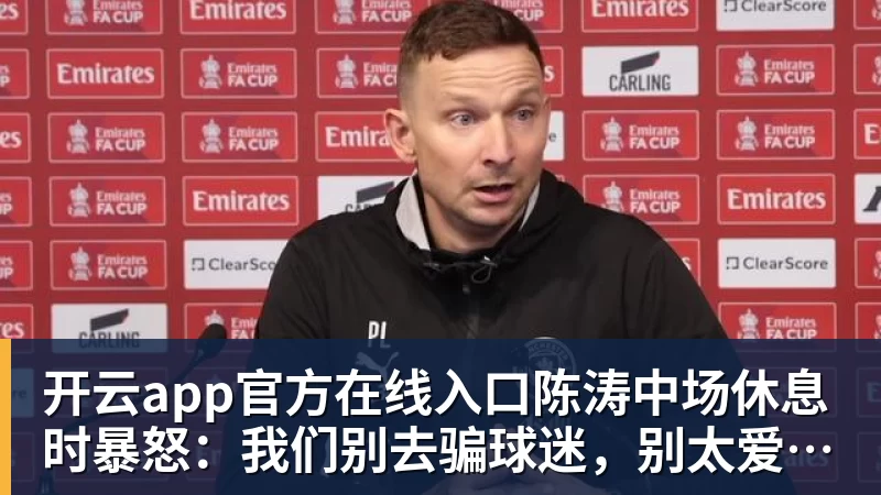 开云app官方在线入口陈涛中场休息时暴怒：我们别去骗球迷，别太爱惜自己的羽毛了