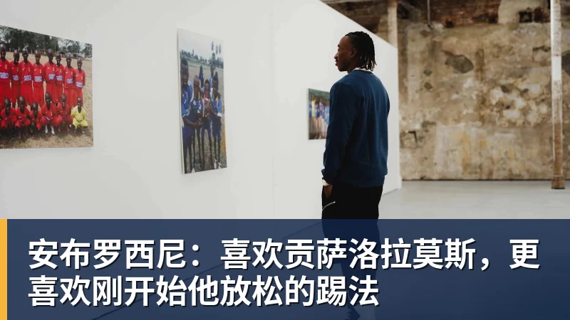 安布罗西尼:喜欢贡萨洛拉莫斯,更喜欢刚开始他放松的踢法