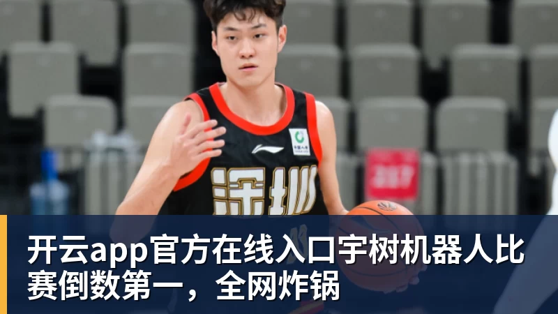 开云app官方在线入口宇树机器人比赛倒数第一，全网炸锅