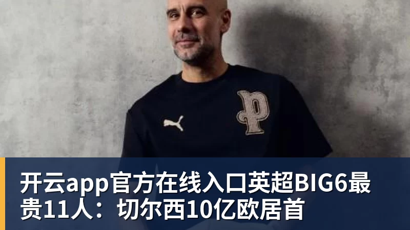 开云app官方在线入口英超BIG6最贵11人：切尔西10亿欧居首
