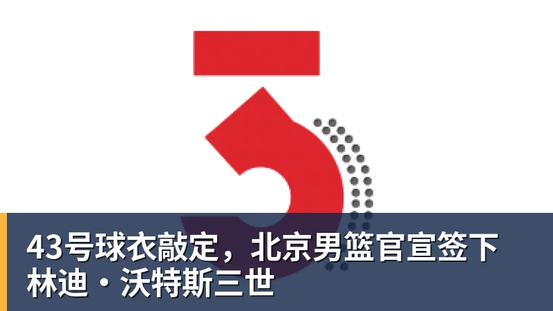 开云app官方在线入口43号球衣敲定，北京男篮官宣签下林迪·沃特斯三世