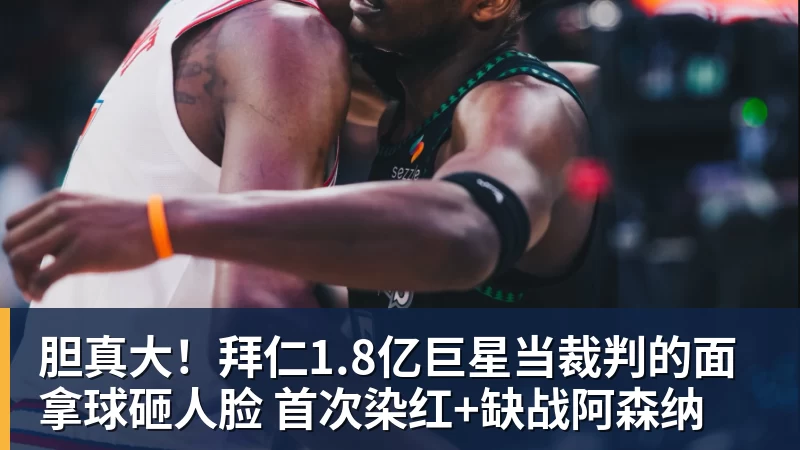 胆真大！拜仁1.8亿巨星当裁判的面拿球砸人脸 首次染红+缺战阿森纳