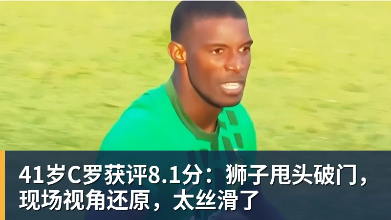 41岁C罗获评8.1分:狮子甩头破门,现场视角还原,太丝滑了